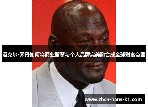 迈克尔·乔丹如何将商业智慧与个人品牌完美融合成全球财富帝国 迈克尔·乔丹如何将商业智慧与个人品牌完美融合成全球财富帝国