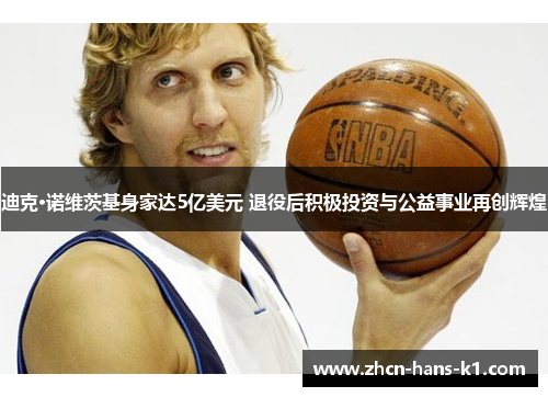 迪克·诺维茨基身家达5亿美元 退役后积极投资与公益事业再创辉煌 迪克·诺维茨基身家达5亿美元 退役后积极投资与公益事业再创辉煌
