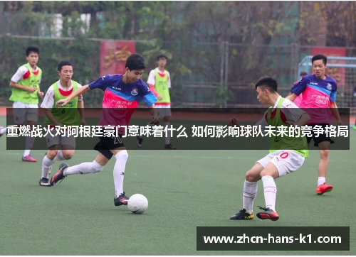 重燃战火对阿根廷豪门意味着什么 如何影响球队未来的竞争格局 重燃战火对阿根廷豪门意味着什么 如何影响球队未来的竞争格局