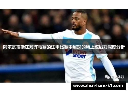 阿尔瓦雷斯在对阵马赛的法甲比赛中展现的场上统治力深度分析 阿尔瓦雷斯在对阵马赛的法甲比赛中展现的场上统治力深度分析