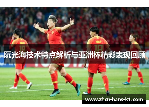 阮光海技术特点解析与亚洲杯精彩表现回顾 阮光海技术特点解析与亚洲杯精彩表现回顾