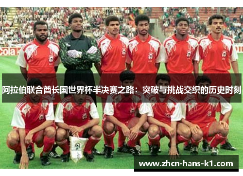 阿拉伯联合酋长国世界杯半决赛之路:突破与挑战交织的历史时刻 阿拉伯联合酋长国世界杯半决赛之路:突破与挑战交织的历史时刻