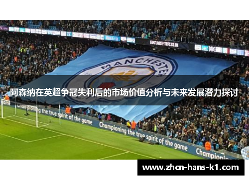 阿森纳在英超争冠失利后的市场价值分析与未来发展潜力探讨 阿森纳在英超争冠失利后的市场价值分析与未来发展潜力探讨