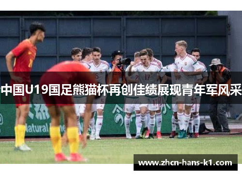 中国U19国足熊猫杯再创佳绩展现青年军风采 中国U19国足熊猫杯再创佳绩展现青年军风采