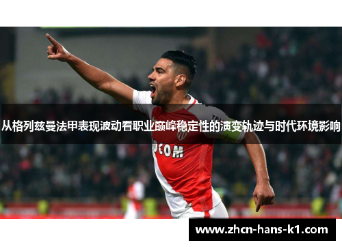 从格列兹曼法甲表现波动看职业巅峰稳定性的演变轨迹与时代环境影响 从格列兹曼法甲表现波动看职业巅峰稳定性的演变轨迹与时代环境影响