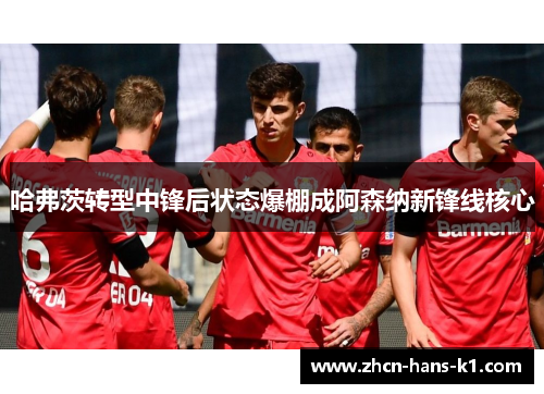 哈弗茨转型中锋后状态爆棚成阿森纳新锋线核心 哈弗茨转型中锋后状态爆棚成阿森纳新锋线核心