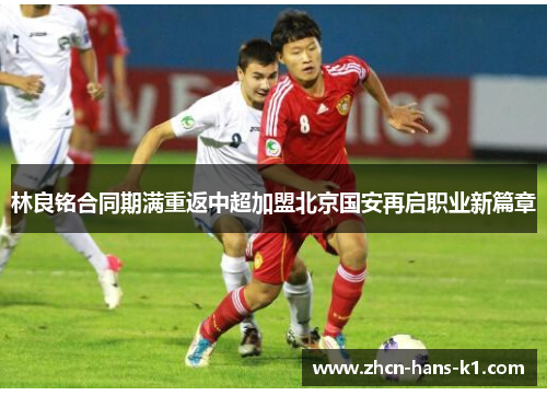 林良铭合同期满重返中超加盟北京国安再启职业新篇章 林良铭合同期满重返中超加盟北京国安再启职业新篇章