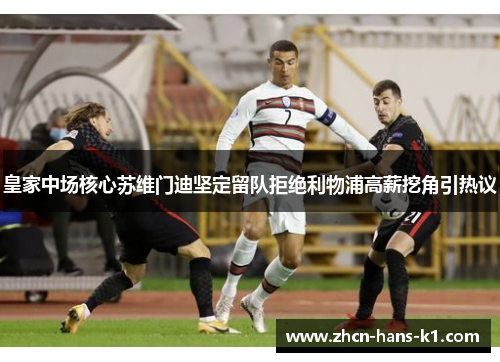 皇家中场核心苏维门迪坚定留队拒绝利物浦高薪挖角引热议